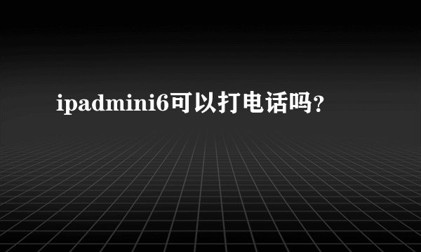 ipadmini6可以打电话吗？