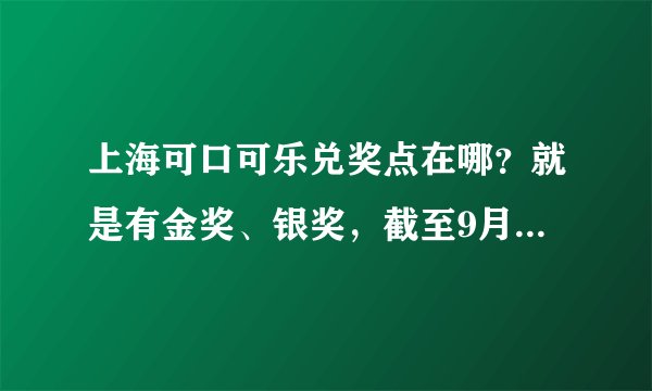 上海可口可乐兑奖点在哪？就是有金奖、银奖，截至9月30号的这期兑奖。