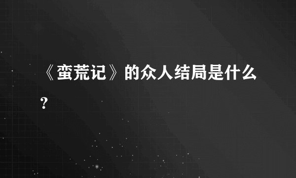 《蛮荒记》的众人结局是什么？