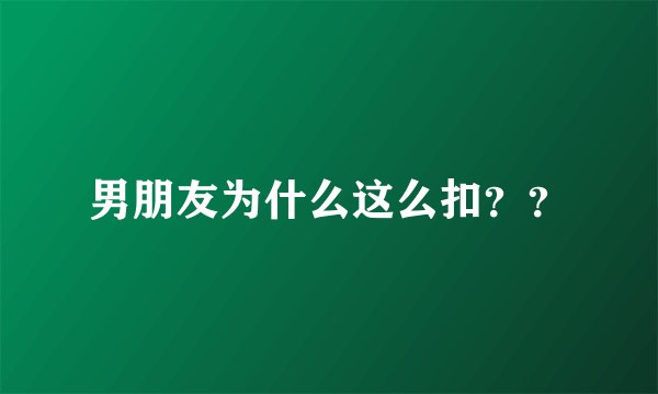 男朋友为什么这么扣？？