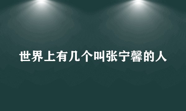 世界上有几个叫张宁馨的人