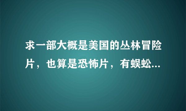 求一部大概是美国的丛林冒险片，也算是恐怖片，有蜈蚣吃人，蚂蚁吃人，还有蝎子！求片名呀