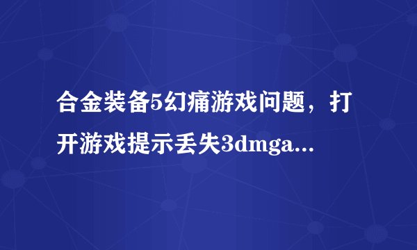 合金装备5幻痛游戏问题，打开游戏提示丢失3dmgamedll.dll，这个文件从哪下载。跪求！！