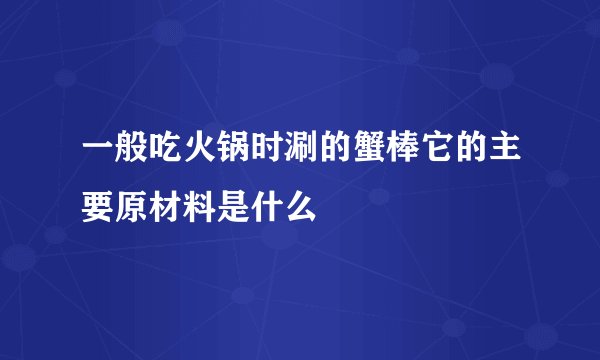 一般吃火锅时涮的蟹棒它的主要原材料是什么