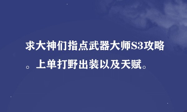 求大神们指点武器大师S3攻略。上单打野出装以及天赋。