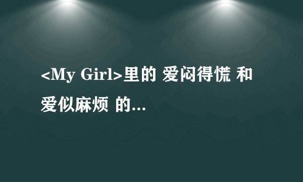 <My Girl>里的 爱闷得慌 和 爱似麻烦 的URL?