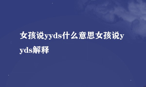 女孩说yyds什么意思女孩说yyds解释
