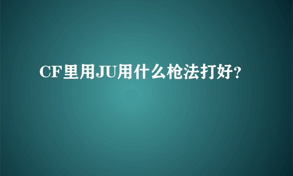 CF里用JU用什么枪法打好？
