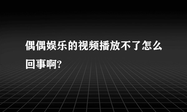 偶偶娱乐的视频播放不了怎么回事啊?