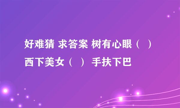 好难猜 求答案 树有心眼（ ） 西下美女（ ） 手扶下巴