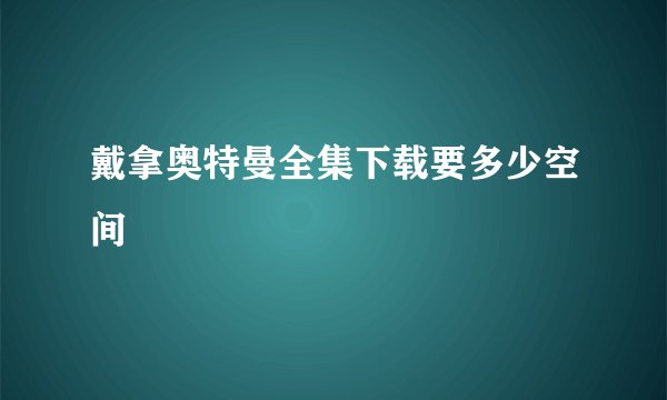 戴拿奥特曼全集下载要多少空间