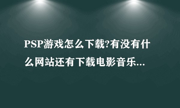 PSP游戏怎么下载?有没有什么网站还有下载电影音乐什么的?