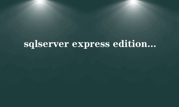 sqlserver express edition和enterprise edition有什么区别?