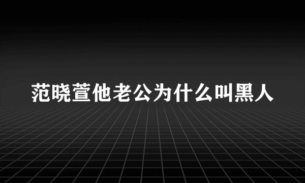 范晓萱他老公为什么叫黑人