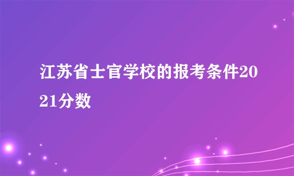 江苏省士官学校的报考条件2021分数