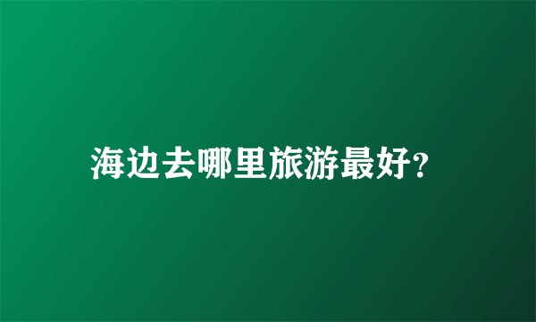 海边去哪里旅游最好？