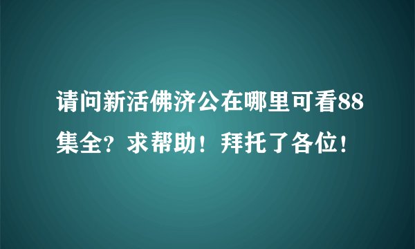 请问新活佛济公在哪里可看88集全？求帮助！拜托了各位！