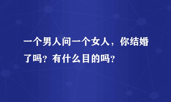 一个男人问一个女人，你结婚了吗？有什么目的吗？