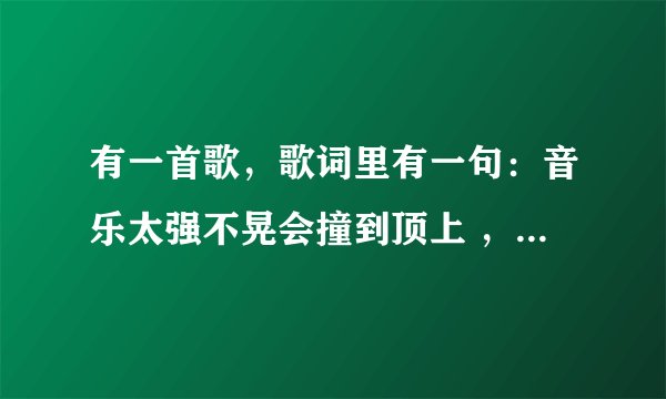 有一首歌，歌词里有一句：音乐太强不晃会撞到顶上 ，有谁知道歌名呀？谢谢呀