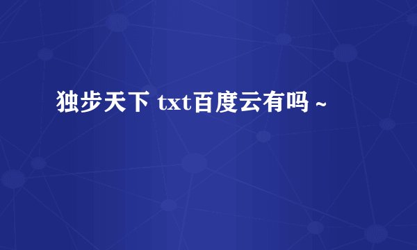 独步天下 txt百度云有吗～