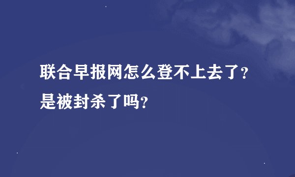 联合早报网怎么登不上去了？是被封杀了吗？