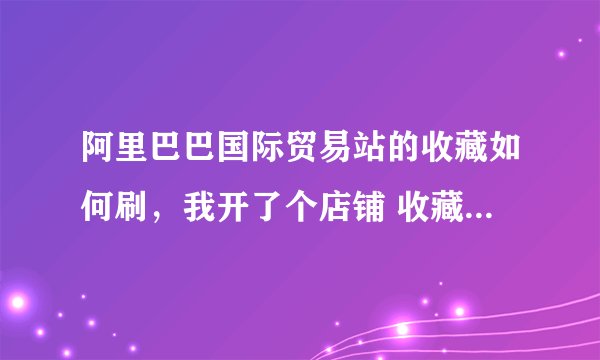 阿里巴巴国际贸易站的收藏如何刷，我开了个店铺 收藏数量有点少