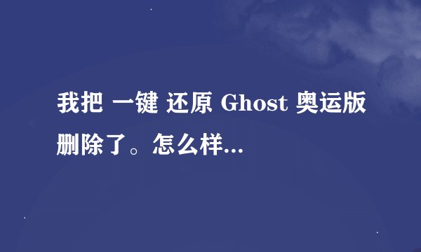 我把 一键 还原 Ghost 奥运版删除了。怎么样才可以恢复啊？