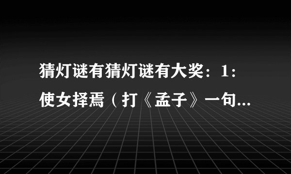 猜灯谜有猜灯谜有大奖：1：使女择焉（打《孟子》一句）；2：易之而教之（同1）； 3：天女散花
