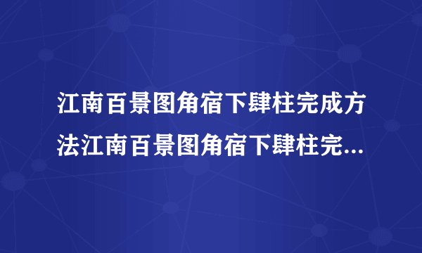 江南百景图角宿下肆柱完成方法江南百景图角宿下肆柱完成方法攻略
