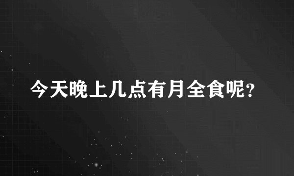 今天晚上几点有月全食呢？