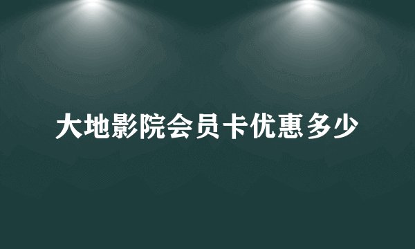 大地影院会员卡优惠多少