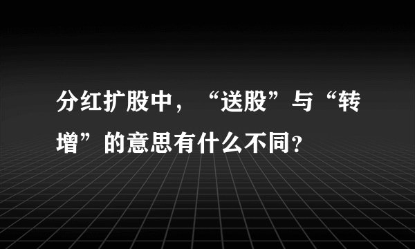 分红扩股中，“送股”与“转增”的意思有什么不同？
