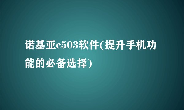 诺基亚c503软件(提升手机功能的必备选择)