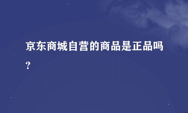 京东商城自营的商品是正品吗？