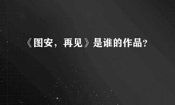 《图安，再见》是谁的作品？