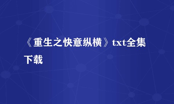 《重生之快意纵横》txt全集下载