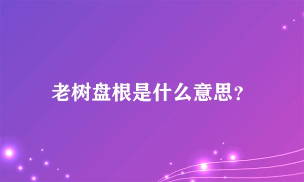 老树盘根是什么意思？