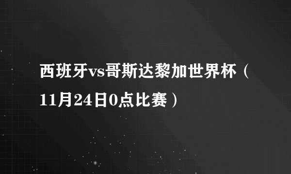 西班牙vs哥斯达黎加世界杯（11月24日0点比赛）
