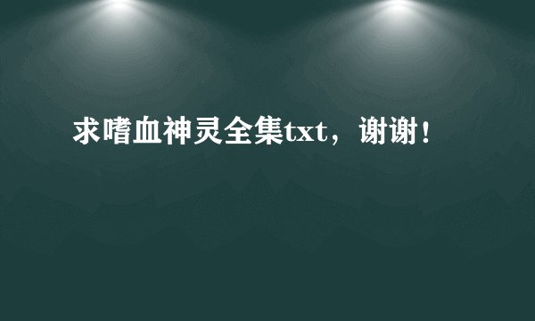 求嗜血神灵全集txt，谢谢！