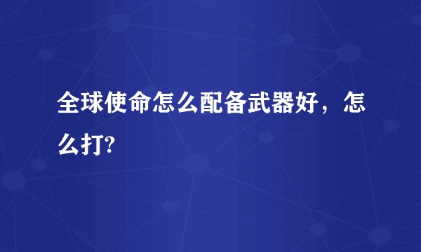 全球使命怎么配备武器好，怎么打?