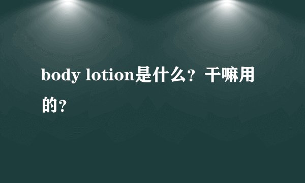 body lotion是什么？干嘛用的？
