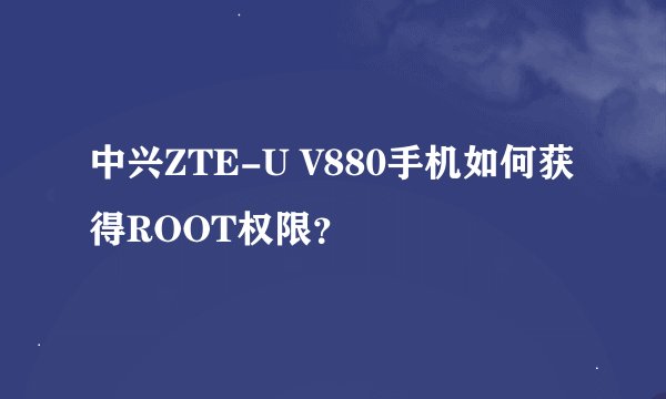 中兴ZTE-U V880手机如何获得ROOT权限？