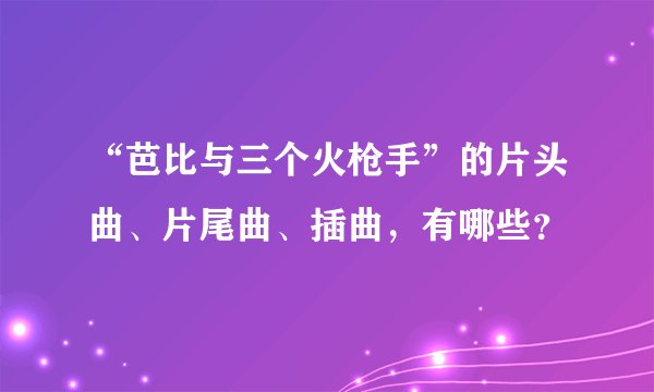“芭比与三个火枪手”的片头曲、片尾曲、插曲，有哪些？
