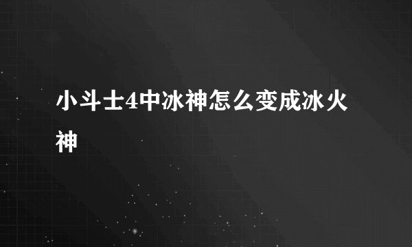 小斗士4中冰神怎么变成冰火神