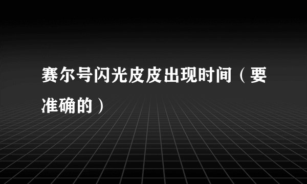 赛尔号闪光皮皮出现时间（要准确的）