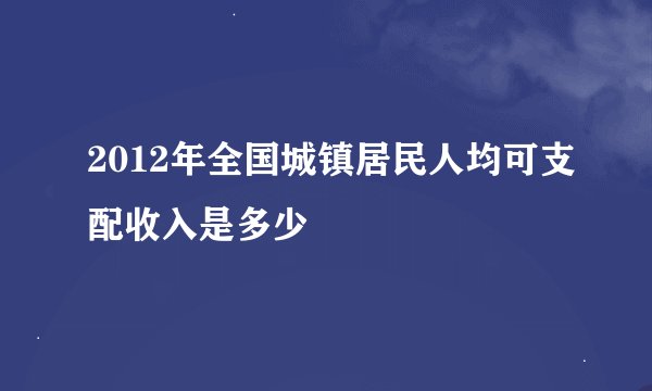 2012年全国城镇居民人均可支配收入是多少