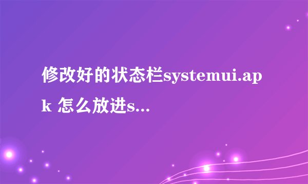 修改好的状态栏systemui.apk 怎么放进system文件夹的app文件夹里。。。