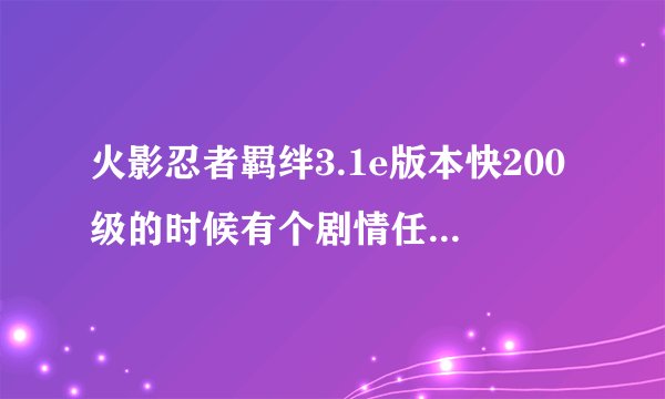 火影忍者羁绊3.1e版本快200级的时候有个剧情任务 不知道怎么过，谁知道怎么过的 ，一个人老是被秒 ？