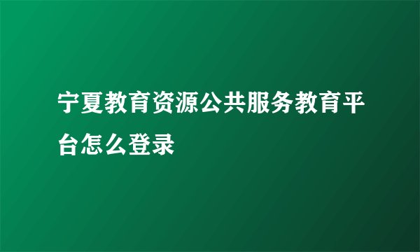 宁夏教育资源公共服务教育平台怎么登录