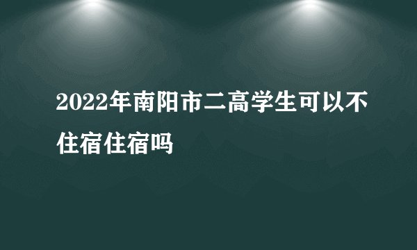 2022年南阳市二高学生可以不住宿住宿吗